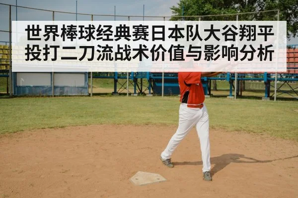 世界棒球经典赛日本队大谷翔平投打二刀流战术价值与影响分析