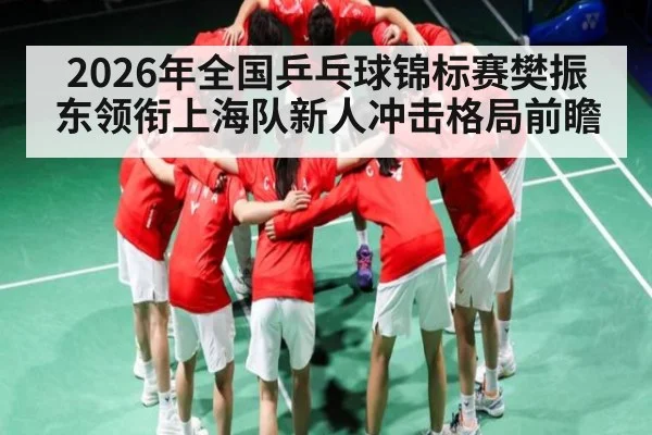 2026年全国乒乓球锦标赛樊振东领衔上海队新人冲击格局前瞻