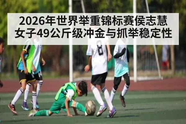 2026年世界举重锦标赛侯志慧女子49公斤级冲金与抓举稳定性